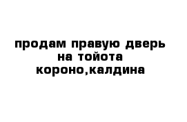 продам правую дверь на тойота короно,калдина 